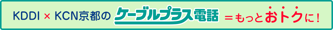 KDDI  KCN京都のケーブルプラス電話 = もっとおトクに！